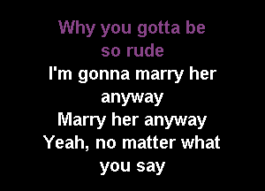 Why you gotta be
so rude
I'm gonna marry her

anyway
Marry her anyway
Yeah, no matter what

you say