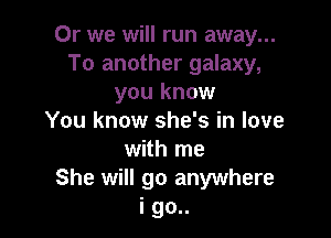 Or we will run away...
To another galaxy,
you know

You know she's in love
with me
She will go anywhere
i go..