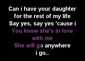 Can i have your daughter
for the rest of my life
Say yes, say yes 'cause i
You know she's in love
with me
She will go anywhere

i go.. I