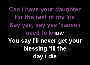 Can i have your daughter
for the rest of my life
Say yes, say yes 'cause i
need to know
You say I'll never get your
blessing 'til the
day i die