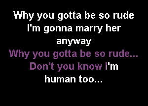 Why you gotta be so rude
I'm gonna marry her

anyway

Why you gotta be so rude...
Don't you know I'm
human too...
