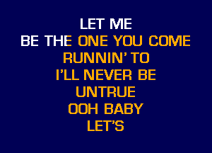 LET ME
BE THE ONE YOU COME
RUNNIN' TU
I'LL NEVER BE
UNTRUE
OOH BABY
LET'S