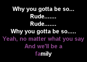 Why you gotta be so...
Rude .......
Rude .......

Why you gotta be so .....
Yeah, no matter what you say

And we'll be a
family