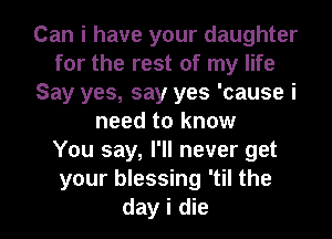 Can i have your daughter
for the rest of my life
Say yes, say yes 'cause i
need to know
You say, I'll never get
your blessing 'til the

day i die I