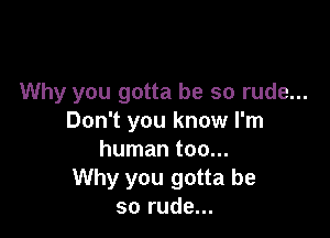 Why you gotta be so rude...

Don't you know I'm
human too...
Why you gotta be
so rude...