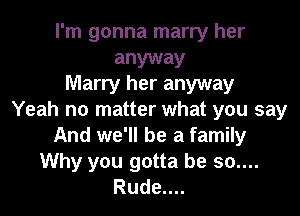 I'm gonna marry her

anyway
Marry her anyway

Yeah no matter what you say
And we'll be a family
Why you gotta be 30....
Rude....