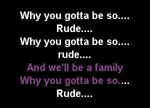 Why you gotta be 30....
Rude....
Why you gotta be 50....

rudeuu
And we'll be a family
Why you gotta be 50....
Rude....