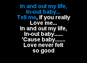 In and out my life,
ln-out baby...
Tell me, if you really
Love me...

In and out my life,

In-out baby ......
'Cause baby .......
Love never felt
so good