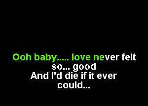 Ooh baby ..... love never felt
so... good
And I'd die if it ever
could...