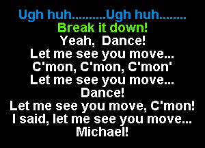 Ugh huh .......... Ugh huh ........
Break it down!
Yeah, Dance!
Let me see you move...
C'mon, C'mon, C'mon'
Let me see you move...
Dance!
Let me see you move, C'mon!
I said, let me see you move...
Michael!