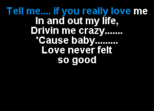 TeHInenuifyoureauyloverne
In and out my life,
Drivin me crazy .......
'Causebaby .........

Love never felt

so good