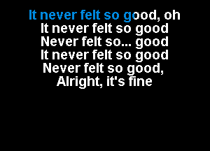 It never felt so good, oh
It never felt so good
Never felt so... good
It never felt so good
Never felt so good,

Alright, it's fine