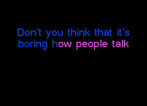 Don't you think that it's
boring how people talk