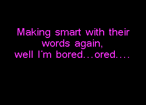 Making smart with their
words again,

well I'm bored...ored....