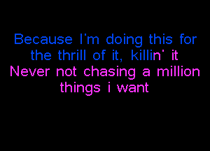 Because I'm doing this for
the thrill of it, killin' it
Never not chasing a million

things i want