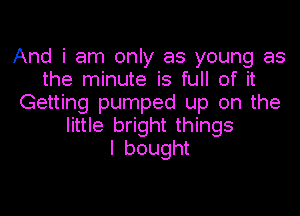 And i am only as young as
the minute is full of it
Getting pumped up on the

little bright things
I bought