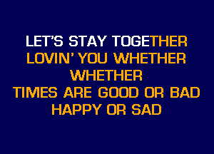 LET'S STAY TOGETHER
LOVIN' YOU WHETHER
WHETHER
TIMES ARE GOOD OR BAD
HAPPY OR SAD