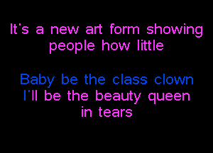 It's a new art form showing
people how little

Baby be the class clown
I'll be the beauty queen
in tears