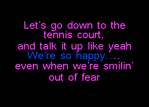 Let's go down to the
tennis court,

and talk it u like yeah

We're so appy....
even when we're smilin'

out of fear