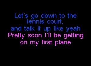 Let's go down to the
tennis court,

and talk it up like yeah

Pretty soon I'll be getting
on my first plane