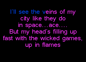 I'll see the veins of my
city like they do
in space...ace....
But my head's filling up
fast with the wicked games,
up in flames