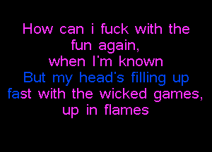 How can i fuck with the
fun again,
when I'm known

But my head's filling up
fast with the wicked games,
up in flames