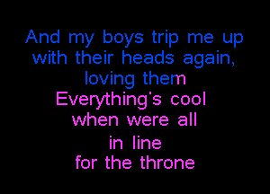 And my boys trip me up
with their heads again,
loving them

Everything's cool
when were all
in line
for the throne