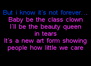 But i know it's not forever...
Baby be the class clown
I'll be the beauty queen

in tears

It's a new art form showing
people how little we care