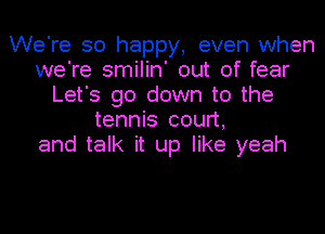 We're so happy, even when
we're smilin' out of fear
Let's go down to the
tennis court,
and talk it up like yeah