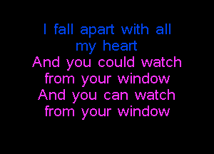 I fall apart with all
my heart
And you could watch
from your window

And you can watch
from your window