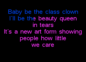 Baby be the class clown
I'll be the beauty queen
in tears
It's a new art form showing
people how little
we care