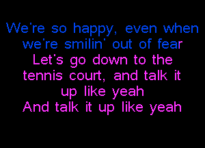 We're so happy, even when
we're smilin' out of fear
Let's go down to the
tennis court, and talk it
up like yeah
And talk it up like yeah