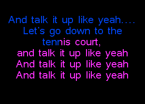 And talk it up like yeah....
Let's go down to the
tennis court,
and talk it up like yeah
And talk it up like yeah
And talk it up like yeah