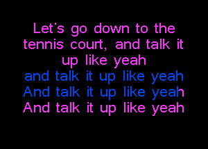 Let's go down to the
tennis court, and talk it
up like yeah
and talk it up like yeah
And talk it up like yeah
And talk it up like yeah