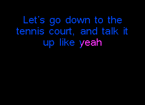 Let's go down to the
tennis court, and talk it
up like yeah