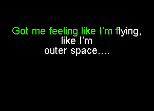 Got me feeling like Fm flying,
like Fm
outer space....