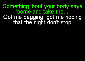 Something tbout your body says
tcome and take me...
Got me beggingl, got me hoping
that the nig t dont stop