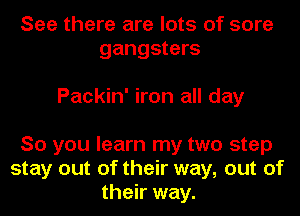 See there are lots of sore
gangsters

Packin' iron all day
So you learn my two step

stay out of their way, out of
their way.