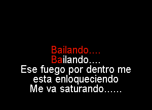 Bailando. . ..

Bailando....
Ese fuego por dentro me
esta enloqueciendo
Me va saturando ......