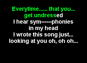 Everytime ...... that you...
get undressed
I hear sym ------ phonies
in my head

I wrote this song just...
looking at you oh, oh oh...