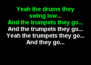 Yeah the drums they
swing low...

And the trumpets they go...

And the trumpets they go...

Yeah the trumpets they go...

And they go...