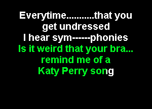 Everytime ........... that you
get undressed
I hear sym ------ phonies
Is it weird that your bra...

remind me of a
Katy Perry song