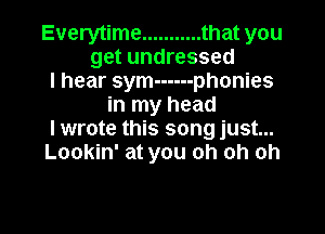 Everytime ........... that you
get undressed
I hear sym ------ phonies
in my head

I wrote this song just...
Lookin' at you oh oh oh