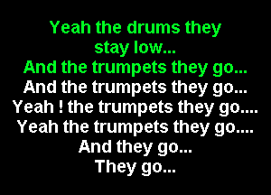 Yeah the drums they
stay low...

And the trumpets they go...

And the trumpets they go...

Yeah ! the trumpets they 90....

Yeah the trumpets they 90....
And they go...
They go...