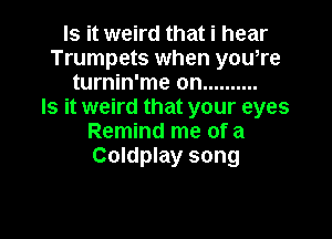 Is it weird that i hear
Trumpets when you,re
turnin'me on ..........

Is it weird that your eyes

Remind me of a
Coldplay song