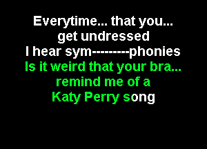 Everytime... that you...
get undressed
I hear sym --------- phonies
Is it weird that your bra...

remind me of a
Katy Perry song