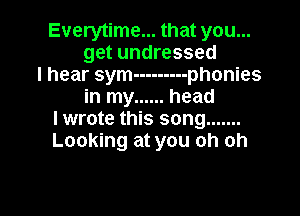 Everytime... that you...
get undressed
I hear sym --------- phonies
in my ...... head

lwrote this song .......
Looking at you oh oh