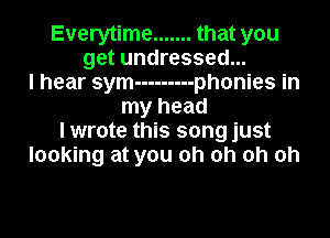 Everytime ....... that you
get undressed...
I hear sym --------- phonies in
my head
I wrote this song just
looking at you oh oh oh oh