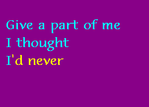 Give a part of me
Ithought

I'd never