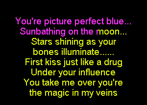 You're picture perfect blue...
Sunbathing on the moon...
Stars shining as your
bones illuminate ......
First kiss just like a drug
Under your inHuence

You take me over you're
the magic in my veins l